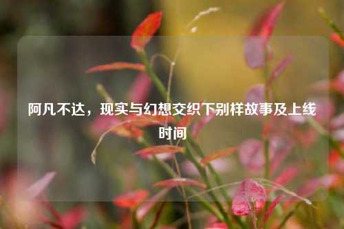 阿凡不达，现实与幻想交织下别样故事及上线时间