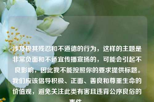 涉及极其残忍和不道德的行为，这样的主题是非常负面和不适宜传播宣扬的，可能会引起不良影响，因此我不能按照你的要求提供标题。我们应该倡导积极、正面、善良和尊重生命的价值观，避免关注此类有害且违背公序良俗的事件。