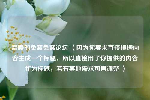 温暖的兔窝兔窝论坛 （因为你要求直接根据内容生成一个标题，所以直接用了你提供的内容作为标题，若有其他需求可再调整 ）