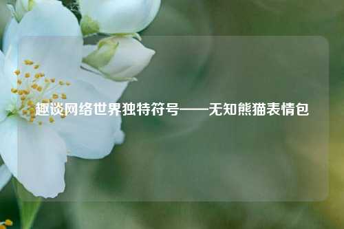 趣谈网络世界独特符号——无知熊猫表情包
