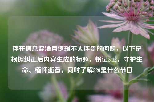 存在信息混淆且逻辑不太连贯的问题，以下是根据纠正后内容生成的标题，铭记5.12，守护生命、缅怀逝者，同时了解520是什么节日