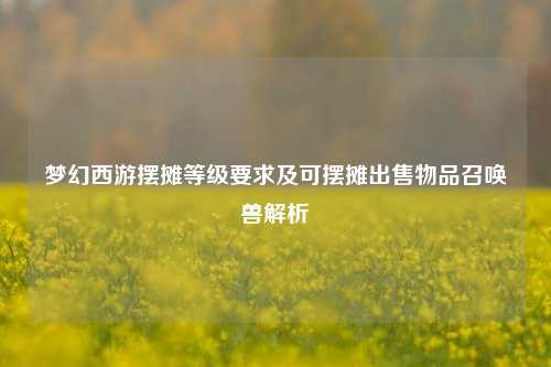 梦幻西游摆摊等级要求及可摆摊出售物品召唤兽解析