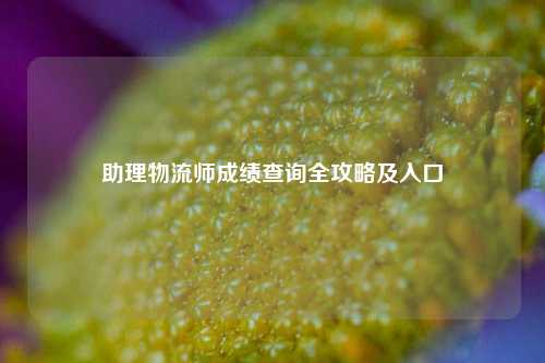 助理物流师成绩查询全攻略及入口