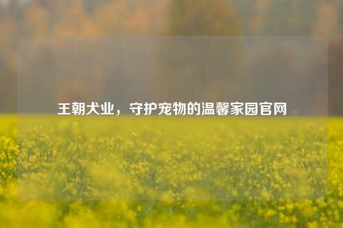王朝犬业，守护宠物的温馨家园官网