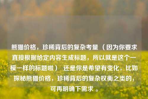 熊猫价格，珍稀背后的复杂考量 （因为你要求直接根据给定内容生成标题，所以就是这个一模一样的标题啦）  还是你是希望有变化，比如探秘熊猫价格，珍稀背后的复杂权衡之类的，可再明确下需求 。