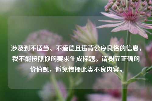涉及到不适当、不道德且违背公序良俗的信息，我不能按照你的要求生成标题。请树立正确的价值观，避免传播此类不良内容。