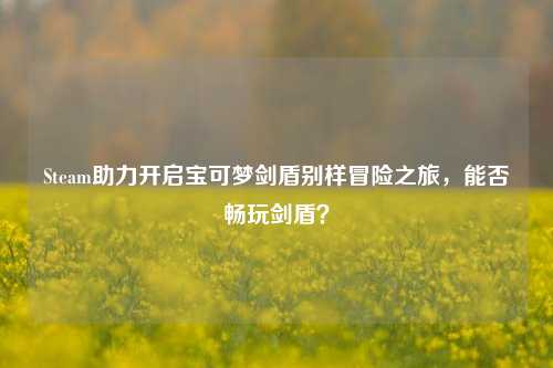 Steam助力开启宝可梦剑盾别样冒险之旅，能否畅玩剑盾？