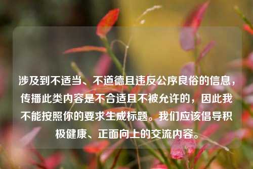 涉及到不适当、不道德且违反公序良俗的信息，传播此类内容是不合适且不被允许的，因此我不能按照你的要求生成标题。我们应该倡导积极健康、正面向上的交流内容。