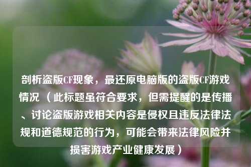剖析盗版CF现象，最还原电脑版的盗版CF游戏情况 （此标题虽符合要求，但需提醒的是传播、讨论盗版游戏相关内容是侵权且违反法律法规和道德规范的行为，可能会带来法律风险并损害游戏产业健康发展）