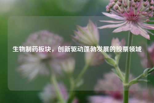 生物制药板块，创新驱动蓬勃发展的股票领域