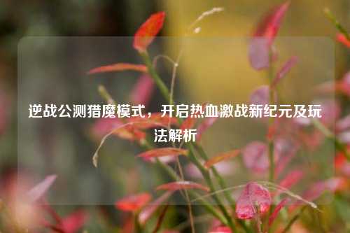 逆战公测猎魔模式，开启热血激战新纪元及玩法解析