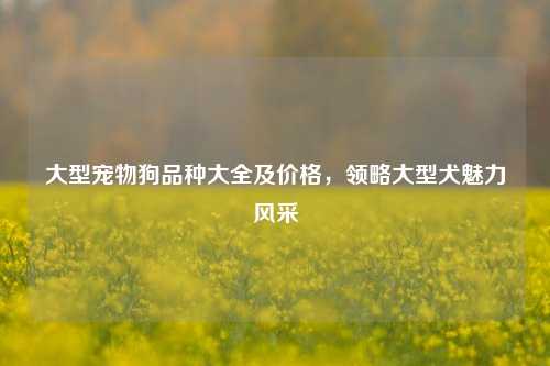 大型宠物狗品种大全及价格，领略大型犬魅力风采