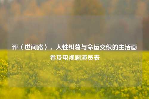 评〈世间路〉，人性纠葛与命运交织的生活画卷及电视剧演员表
