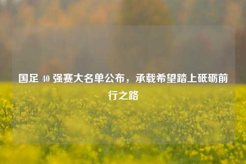国足 40 强赛大名单公布，承载希望踏上砥砺前行之路