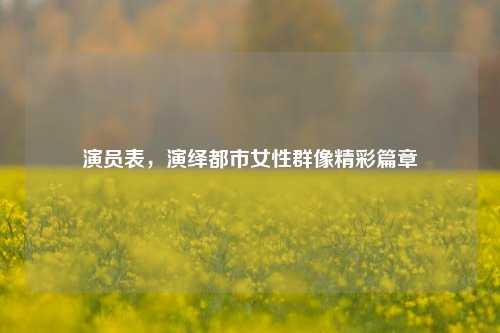 演员表，演绎都市女性群像精彩篇章