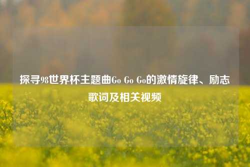 探寻98世界杯主题曲Go Go Go的激情旋律、励志歌词及相关视频