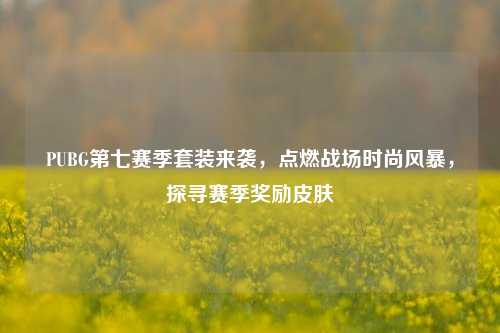 PUBG第七赛季套装来袭，点燃战场时尚风暴，探寻赛季奖励皮肤