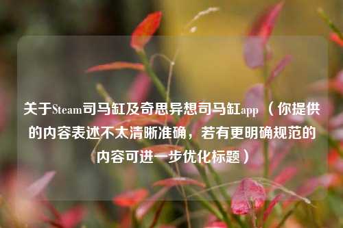 关于Steam司马缸及奇思异想司马缸app （你提供的内容表述不太清晰准确，若有更明确规范的内容可进一步优化标题）