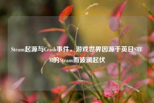 Steam起源与Crash事件，游戏世界因源于英日STEM的Steam而波澜起伏