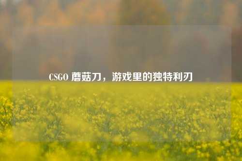 CSGO 蘑菇刀，游戏里的独特利刃