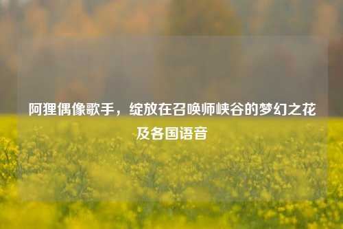 阿狸偶像歌手，绽放在召唤师峡谷的梦幻之花及各国语音