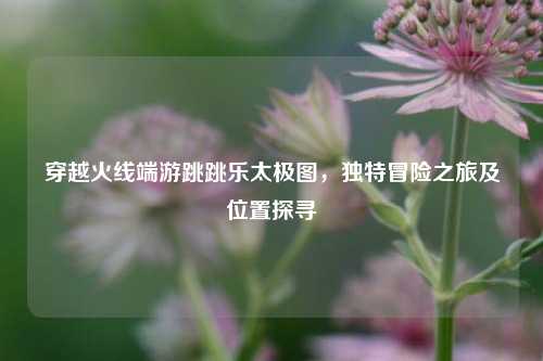 穿越火线端游跳跳乐太极图，独特冒险之旅及位置探寻