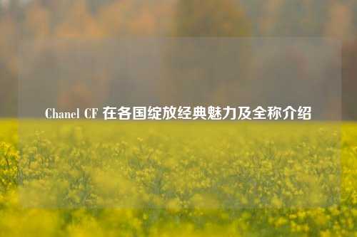Chanel CF 在各国绽放经典魅力及全称介绍