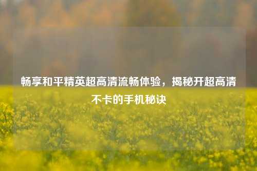 畅享和平精英超高清流畅体验，揭秘开超高清不卡的手机秘诀