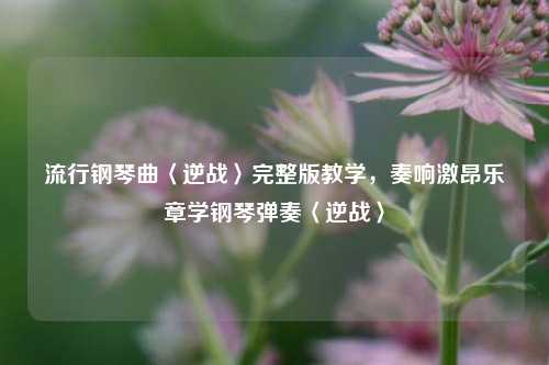 流行钢琴曲〈逆战〉完整版教学，奏响激昂乐章学钢琴弹奏〈逆战〉