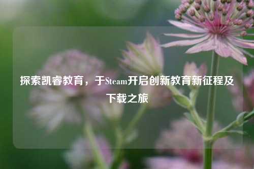 探索凯睿教育，于Steam开启创新教育新征程及下载之旅