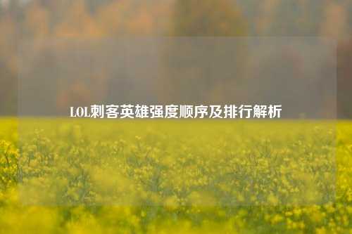 LOL刺客英雄强度顺序及排行解析