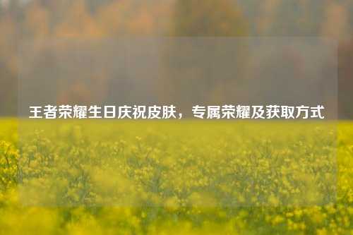 王者荣耀生日庆祝皮肤，专属荣耀及获取方式