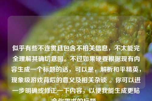 似乎有些不连贯且包含不相关信息，不太能完全理解其确切意图。不过如果硬要根据现有内容生成一个标题的话，可以是，解析和平精英，现象级游戏背后的意义及相关杂谈 。你可以进一步明确或修正一下内容，以便我能生成更贴合你需求的标题 。