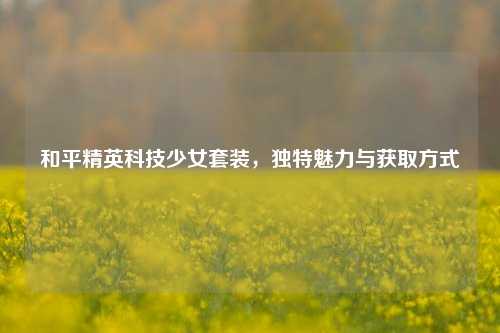 和平精英科技少女套装，独特魅力与获取方式