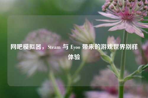 网吧模拟器，Steam 与 Eyoo 带来的游戏世界别样体验
