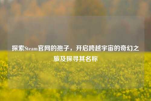 探索Steam官网的孢子，开启跨越宇宙的奇幻之旅及探寻其名称