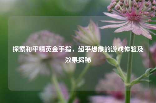 探索和平精英金手指，超乎想象的游戏体验及效果揭秘