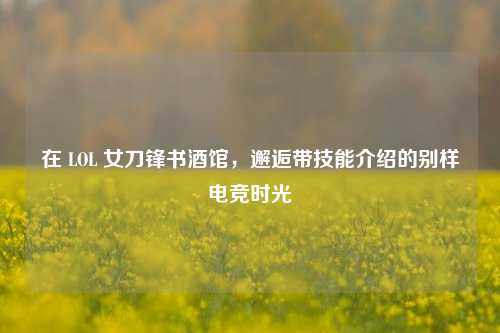 在 LOL 女刀锋书酒馆，邂逅带技能介绍的别样电竞时光