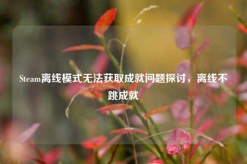 Steam离线模式无法获取成就问题探讨，离线不跳成就