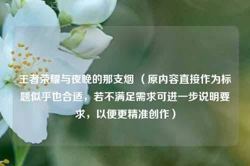 王者荣耀与夜晚的那支烟 （原内容直接作为标题似乎也合适，若不满足需求可进一步说明要求，以便更精准创作）