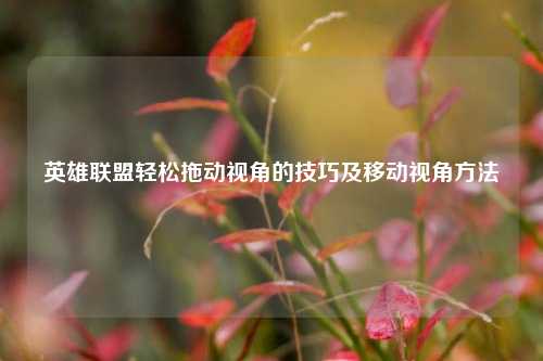 英雄联盟轻松拖动视角的技巧及移动视角方法