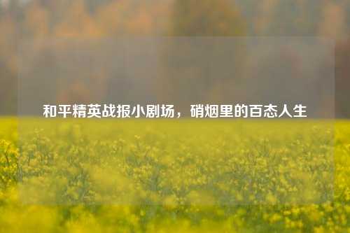 和平精英战报小剧场，硝烟里的百态人生
