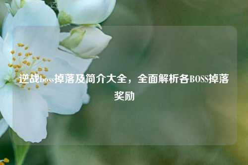 逆战boss掉落及简介大全，全面解析各BOSS掉落奖励