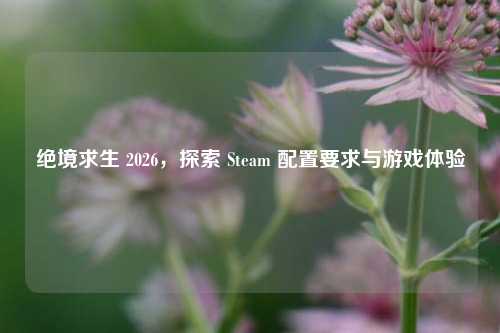 绝境求生 2026，探索 Steam 配置要求与游戏体验
