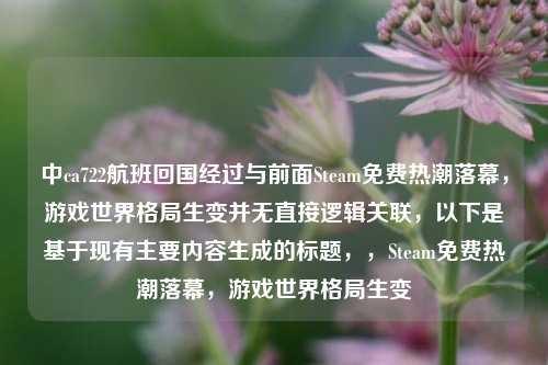 中ca722航班回国经过与前面Steam免费热潮落幕，游戏世界格局生变并无直接逻辑关联，以下是基于现有主要内容生成的标题，，Steam免费热潮落幕，游戏世界格局生变