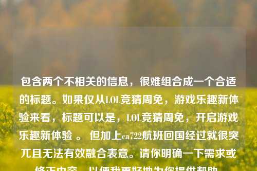 包含两个不相关的信息，很难组合成一个合适的标题。如果仅从LOL竞猜周免，游戏乐趣新体验来看，标题可以是，LOL竞猜周免，开启游戏乐趣新体验 。 但加上ca722航班回国经过就很突兀且无法有效融合表意。请你明确一下需求或修正内容，以便我更好地为你提供帮助。