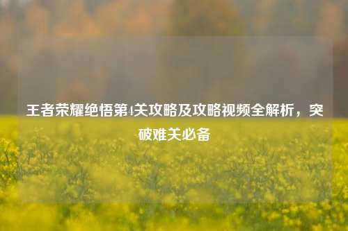 王者荣耀绝悟第4关攻略及攻略视频全解析，突破难关必备