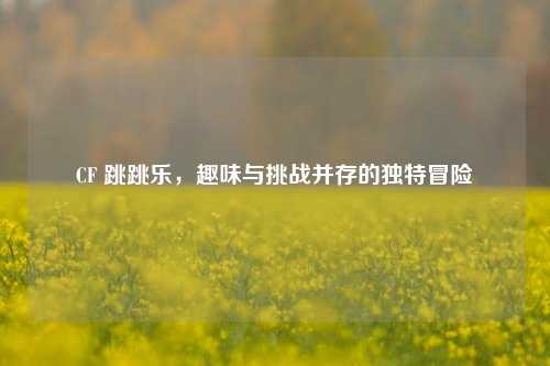 CF 跳跳乐，趣味与挑战并存的独特冒险