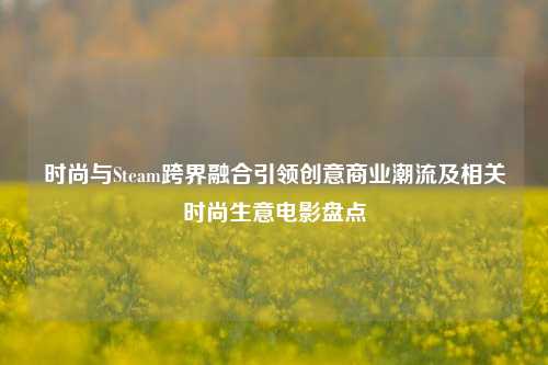 时尚与Steam跨界融合引领创意商业潮流及相关时尚生意电影盘点