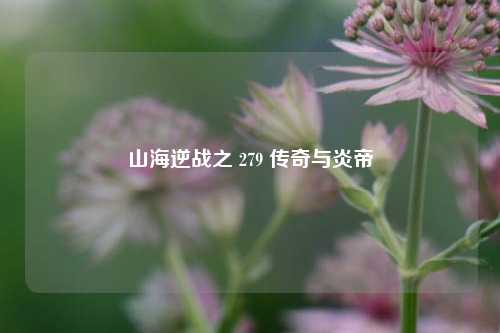山海逆战之 279 传奇与炎帝